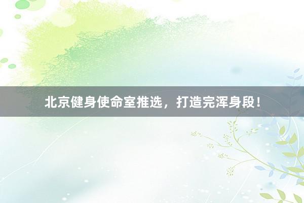 北京健身使命室推选,打造完浑身段!