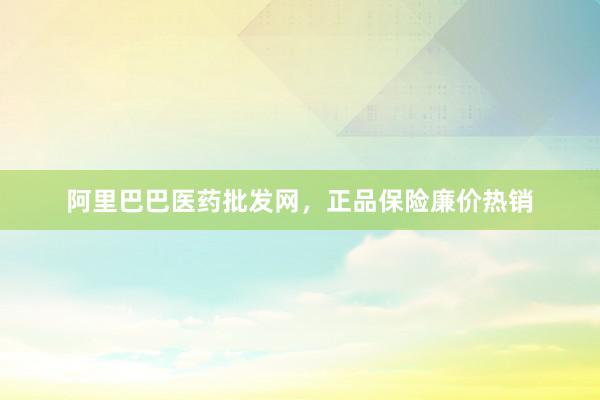 阿里巴巴医药批发网，正品保险廉价热销