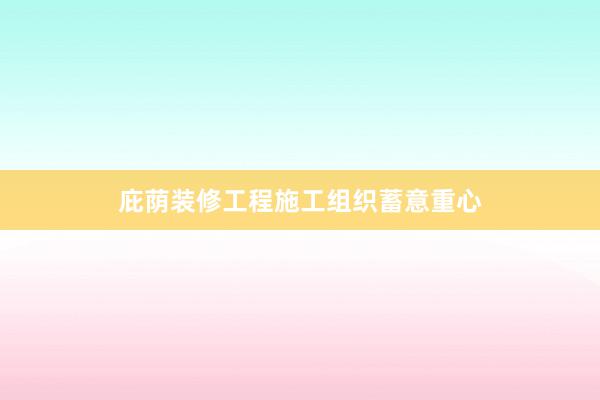 庇荫装修工程施工组织蓄意重心