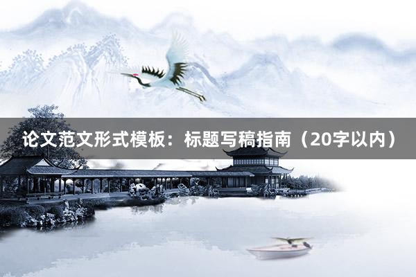 论文范文形式模板：标题写稿指南（20字以内）