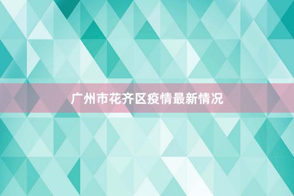广州市花齐区疫情最新情况