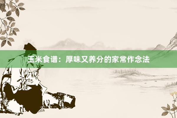玉米食谱：厚味又养分的家常作念法